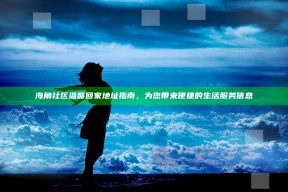 海角社区温馨回家地址指南，为您带来便捷的生活服务信息