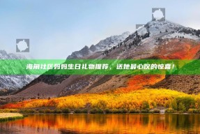 海角社区妈妈生日礼物推荐，送她最心仪的惊喜！
