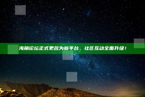 海角论坛正式更名为新平台，社区互动广泛升级！