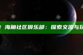 苹果手机必备！海角社区俱乐部：探索交流与玩乐的完美平台