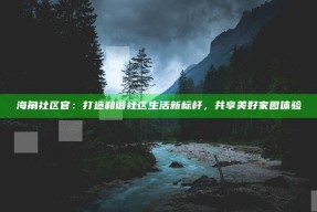 海角社区官：打造和谐社区生活新标杆，共享美好家园体验