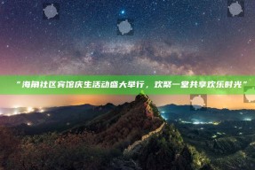 “海角社区宾馆庆生活动盛大举行，欢聚一堂共享欢乐时光”