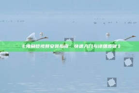 《海角短视频安装指南：快速入门与详细步骤》