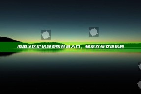 海角社区论坛网页版登录入口，畅享在线交流乐趣