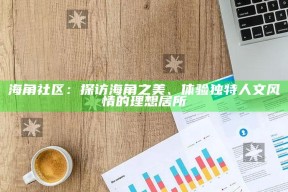 海角社区：探访海角之美、体验独有人文风情的理想居所