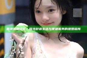 重庆海角社区：探寻舒适生活与便捷服务的理想居所
