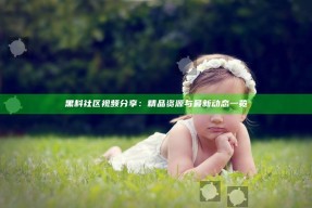 黑料社区视频分享：精品资源与最新动态一览