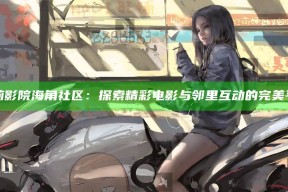 小莉影院海角社区：探索精彩电影与邻里互动的完美平台