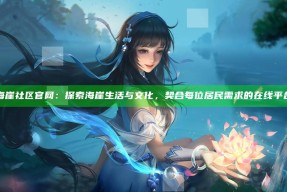 海崖社区官网：探索海崖生活与文化，契合每位居民需求的在线平台
