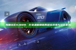 海角社区HJB09：打造温馨和谐的居住环境与社区生活