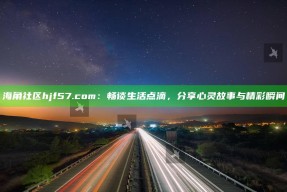 海角社区hjf57.com：畅谈生活点滴，分享心灵故事与精彩瞬间