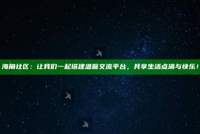 海角社区：让我们一起搭建温馨交流平台，共享生活点滴与快乐！