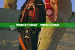 海角社区缅北铁路开通，便捷出行新选择揭秘