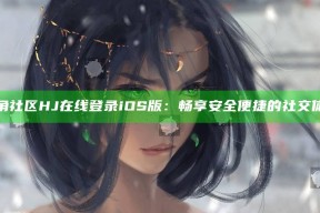 海角社区HJ在线登录iOS版：畅享安全便捷的社交体验