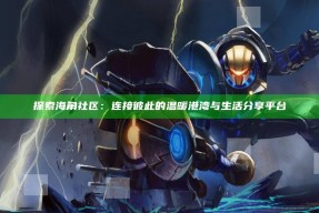 探索海角社区：连接彼此的温暖港湾与生活分享平台