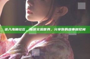 进入海角社区，畅游交流世界，分享你的故事和见闻