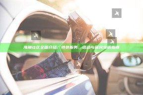 海角社区完整介绍：特色服务、活动与居民生活指南