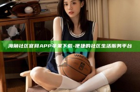 海角社区官网APP苹果下载 - 便捷的社区生活服务平台