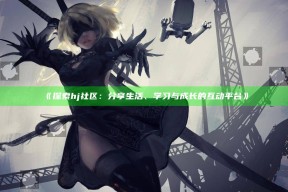 《探索hj社区：分享生活、学习与成长的互动平台》