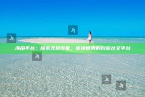 海角平台：探索无尽可能，连接世界的创新社交平台