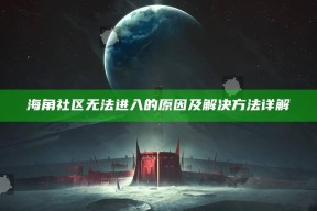 海角社区无法进入的背景及解决方法详解