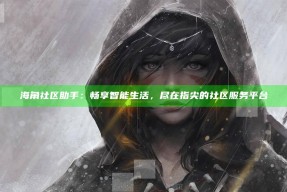 海角社区助手：畅享智能生活，尽在指尖的社区服务平台