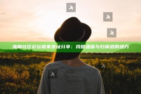 海角社区论坛回家地址分享：找回温暖与归属感的地方