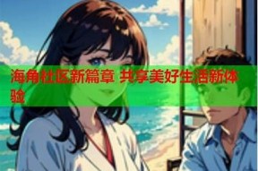 海角社区官方平台：连接邻里，共建和谐生活新模式