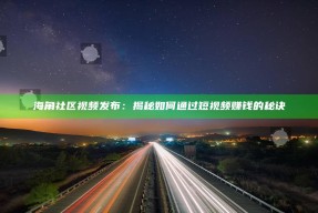 海角社区视频发布：揭秘如何通过短视频赚钱的秘诀