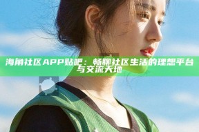 海角社区APP贴吧：畅聊社区生活的理想平台与交流天地