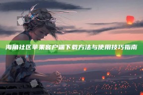 海角社区苹果客户端下载方法与使用技巧指南