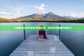 《海角社区真实偷伦事件曝光，惊现不堪画面引热议》