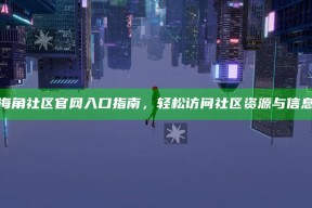 海角社区官网入口指南，轻松访问社区资源与信息