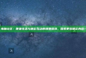 海角社区：便捷生活与精彩互动的理想选择，探索更多精彩内容！