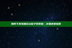 如何下载海角论坛帖子网页版：详细步骤指南