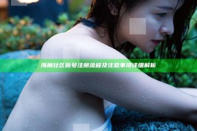 海角社区账号注册流程及注意事项详细解析
