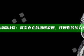 海角社区：真实存在的温暖家园，欢迎你的加入！