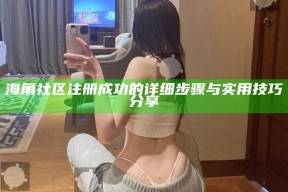 海角社区注册成功的详细步骤与实用技巧分享