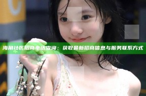海角社区招商电话查询：获取最新招商信息与服务联系方式