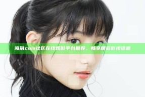 海角com社区在线观影平台推荐，畅享精彩影视资源