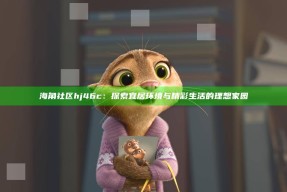 海角社区hj46c：探索宜居环境与精彩生活的理想家园