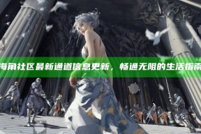 海角社区最新通道信息更新，畅通无阻的生活指南
