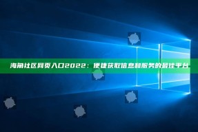 海角社区网页入口2022：便捷获取信息和服务的最佳平台