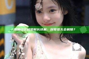 海角社区封号时长详解：封号多久会解除？