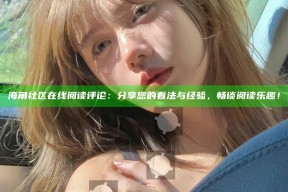 海角社区在线阅读评论：分享您的看法与经验，畅谈阅读乐趣！