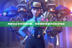 海角社区签到位置详解，教您如何快速找到签到地点