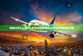 海角社区hj590：舒适宜居的住宅选择与周边配套检视