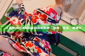海角社区注册验证码获取指南：快速、安全、便捷》