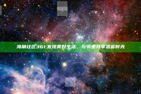 海角社区361: 发现美好生活，与邻里共享温馨时光