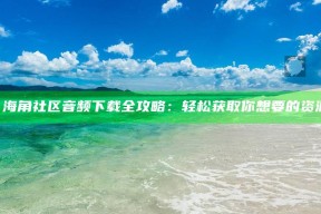 《海角社区音频下载全攻略：轻松获取你想要的资源》
